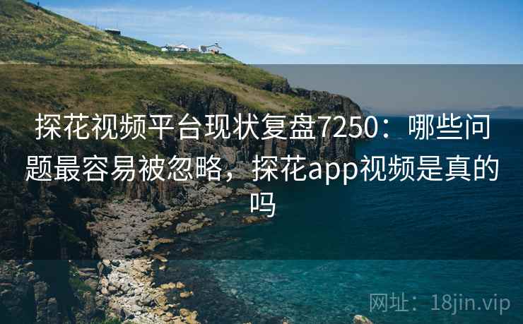 探花视频平台现状复盘7250:哪些问题最容易被忽略,探花app视频是真的吗 探花视频平台现状复盘7250:哪些问题最容易被忽略,探花app视频是真的吗