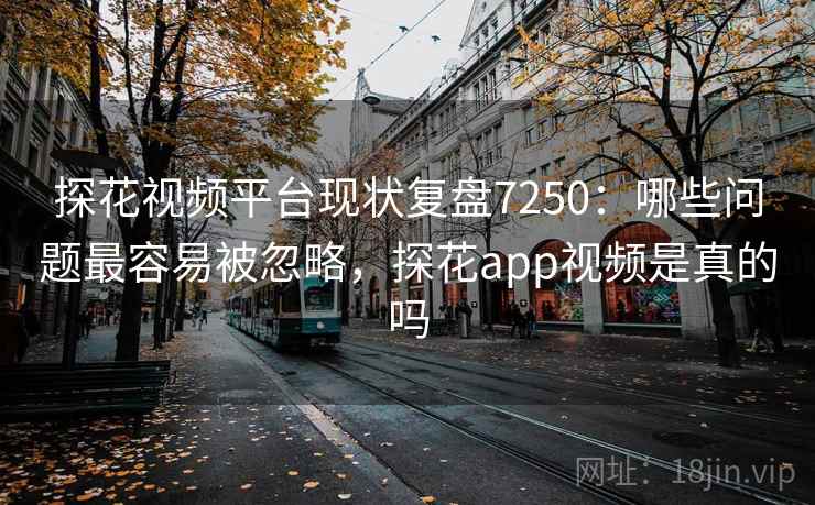 探花视频平台现状复盘7250:哪些问题最容易被忽略,探花app视频是真的吗 探花视频平台现状复盘7250:哪些问题最容易被忽略,探花app视频是真的吗