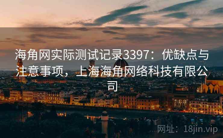 海角网实际测试记录3397:优缺点与注意事项,上海海角网络科技有限公司 海角网实际测试记录3397:优缺点与注意事项,上海海角网络科技有限公司