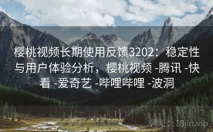 樱桃视频长期使用反馈3202：稳定性与用户体验分析，樱桃视频 -腾讯 -快看 -爱奇艺 -哔哩哔哩 -波洞
