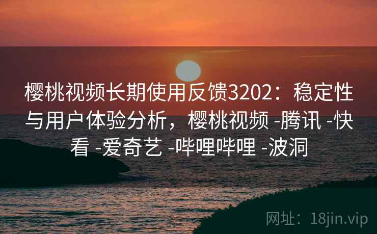 樱桃视频长期使用反馈3202：稳定性与用户体验分析，樱桃视频 -腾讯 -快看 -爱奇艺 -哔哩哔哩 -波洞