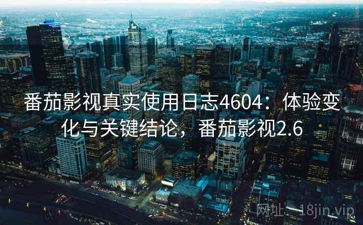 番茄影视真实使用日志4604：体验变化与关键结论，番茄影视2.6