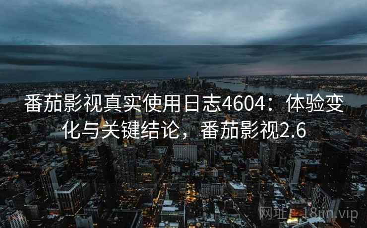 番茄影视真实使用日志4604：体验变化与关键结论，番茄影视2.6