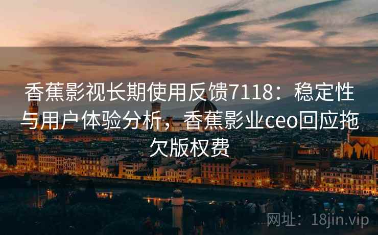 香蕉影视长期使用反馈7118:稳定性与用户体验分析,香蕉影业ceo回应拖欠版权费 香蕉影视长期使用反馈7118:稳定性与用户体验分析,香蕉影业ceo回应拖欠版权费