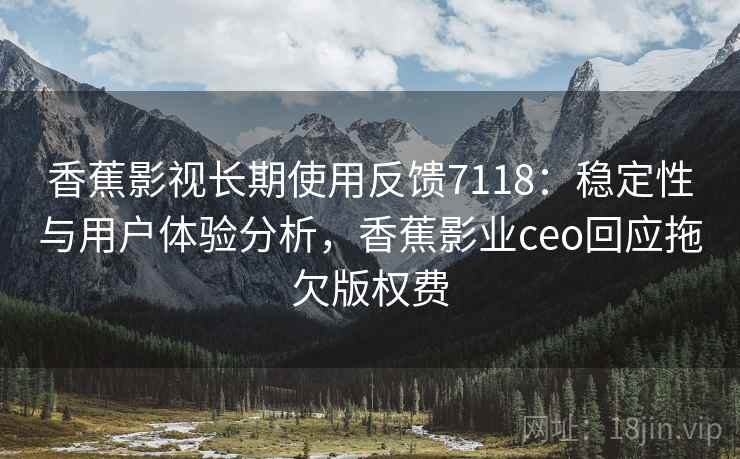 香蕉影视长期使用反馈7118:稳定性与用户体验分析,香蕉影业ceo回应拖欠版权费 香蕉影视长期使用反馈7118:稳定性与用户体验分析,香蕉影业ceo回应拖欠版权费