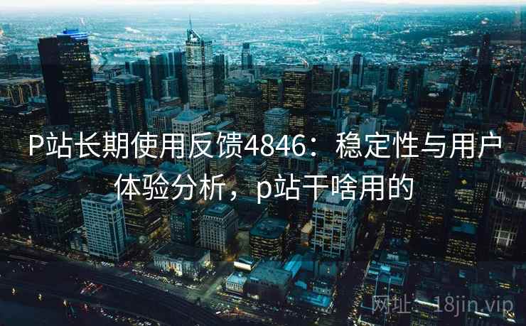 P站长期使用反馈4846：稳定性与用户体验分析，p站干啥用的