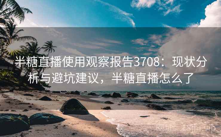 半糖直播使用观察报告3708:现状分析与避坑建议,半糖直播怎么了 半糖直播使用观察报告3708:现状分析与避坑建议,半糖直播怎么了