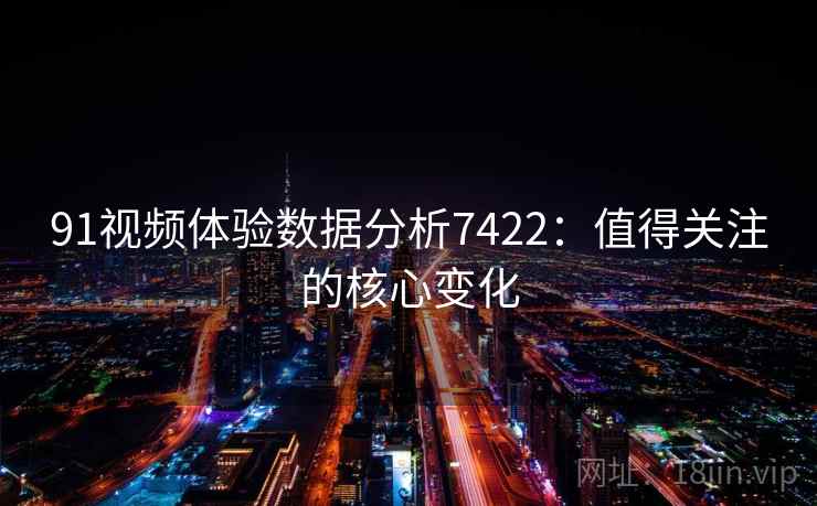 91视频体验数据分析7422:值得关注的核心变化 91视频体验数据分析7422:值得关注的核心变化