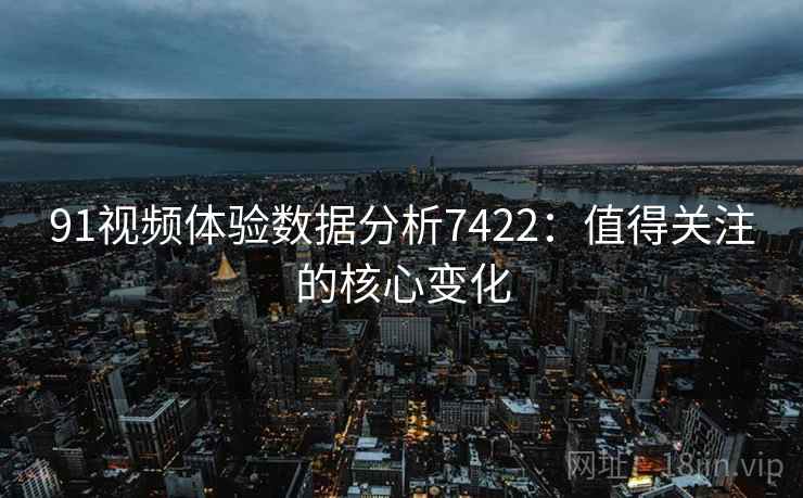 91视频体验数据分析7422:值得关注的核心变化 91视频体验数据分析7422:值得关注的核心变化