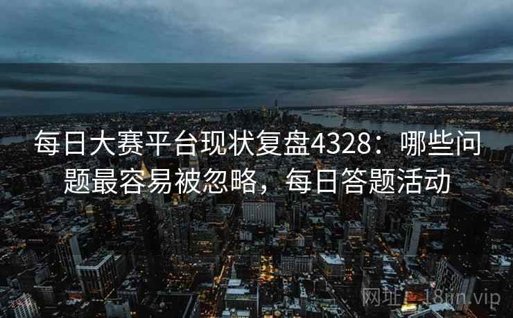每日大赛平台现状复盘4328:哪些问题最容易被忽略,每日答题活动 每日大赛平台现状复盘4328:哪些问题最容易被忽略,每日答题活动