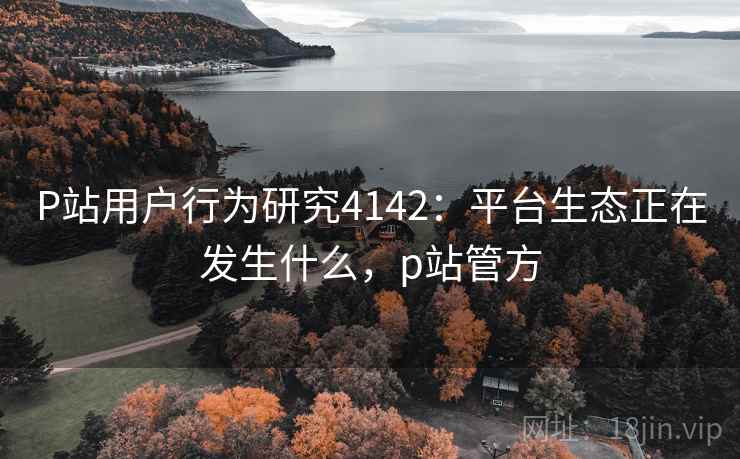 P站用户行为研究4142:平台生态正在发生什么,p站管方 P站用户行为研究4142:平台生态正在发生什么,p站管方
