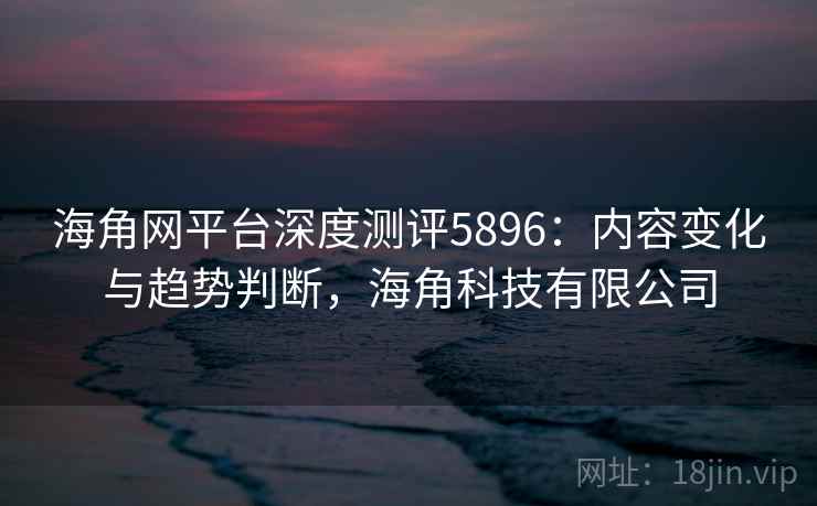 海角网平台深度测评5896:内容变化与趋势判断,海角科技有限公司 海角网平台深度测评5896:内容变化与趋势判断,海角科技有限公司