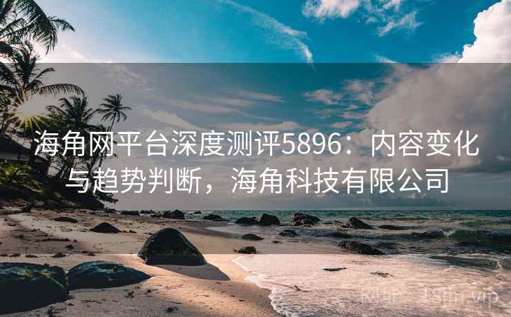 海角网平台深度测评5896:内容变化与趋势判断,海角科技有限公司 海角网平台深度测评5896:内容变化与趋势判断,海角科技有限公司