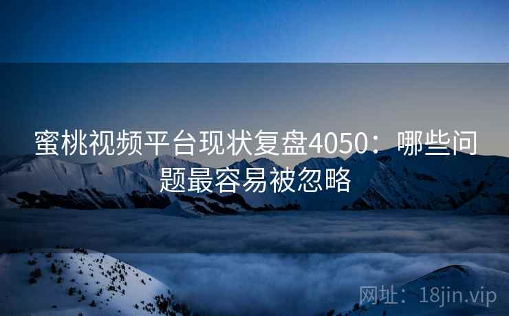 蜜桃视频平台现状复盘4050:哪些问题最容易被忽略 蜜桃视频平台现状复盘4050:哪些问题最容易被忽略