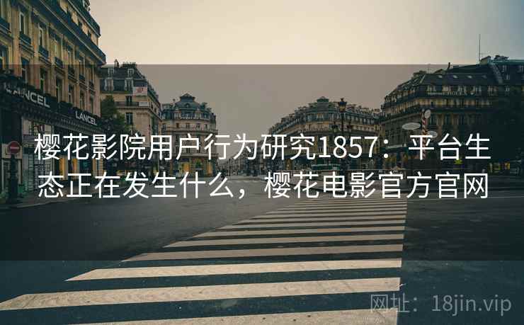 樱花影院用户行为研究1857:平台生态正在发生什么,樱花电影官方官网 樱花影院用户行为研究1857:平台生态正在发生什么,樱花电影官方官网