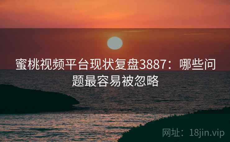 蜜桃视频平台现状复盘3887:哪些问题最容易被忽略 蜜桃视频平台现状复盘3887:哪些问题最容易被忽略