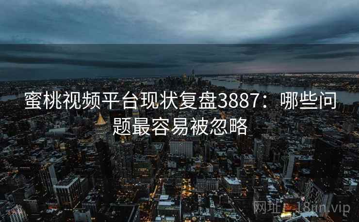 蜜桃视频平台现状复盘3887:哪些问题最容易被忽略 蜜桃视频平台现状复盘3887:哪些问题最容易被忽略