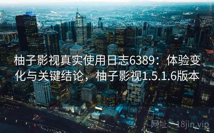 柚子影视真实使用日志6389:体验变化与关键结论,柚子影视1.5.1.6版本 柚子影视真实使用日志6389:体验变化与关键结论,柚子影视1.5.1.6版本
