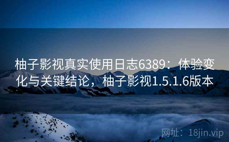 柚子影视真实使用日志6389:体验变化与关键结论,柚子影视1.5.1.6版本 柚子影视真实使用日志6389:体验变化与关键结论,柚子影视1.5.1.6版本