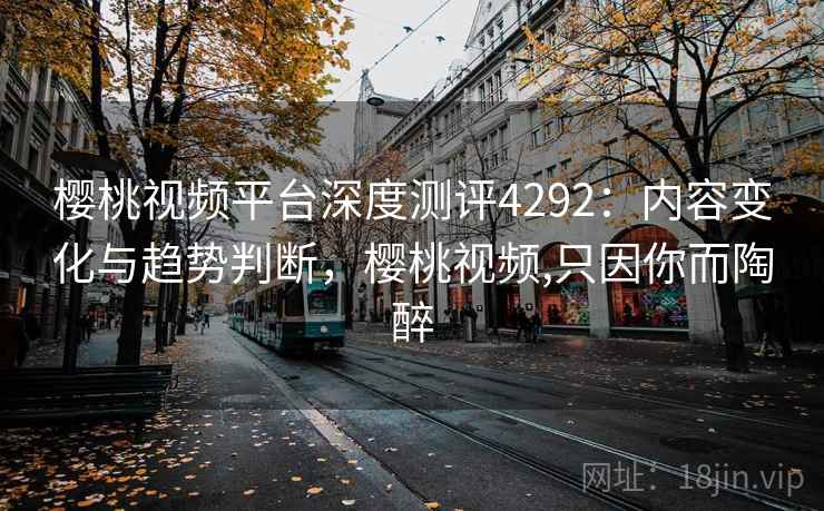 樱桃视频平台深度测评4292:内容变化与趋势判断,樱桃视频,只因你而陶醉 樱桃视频平台深度测评4292:内容变化与趋势判断,樱桃视频,只因你而陶醉