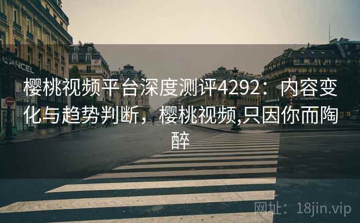 樱桃视频平台深度测评4292:内容变化与趋势判断,樱桃视频,只因你而陶醉 樱桃视频平台深度测评4292:内容变化与趋势判断,樱桃视频,只因你而陶醉