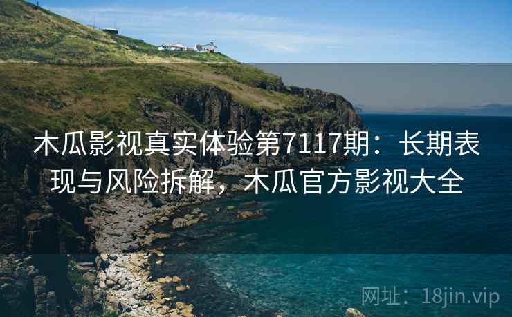 木瓜影视真实体验第7117期：长期表现与风险拆解，木瓜官方影视大全