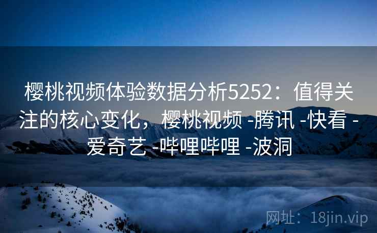 樱桃视频体验数据分析5252:值得关注的核心变化,樱桃视频 -腾讯 -快看 -爱奇艺 -哔哩哔哩 -波洞 樱桃视频体验数据分析5252:值得关注的核心变化,樱桃视频 -腾讯 -快看 -爱奇艺 -哔哩哔哩 -波洞