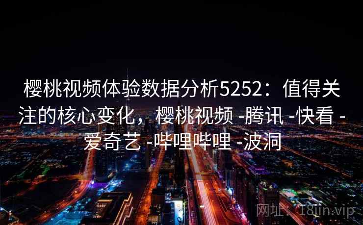 樱桃视频体验数据分析5252：值得关注的核心变化，樱桃视频 -腾讯 -快看 -爱奇艺 -哔哩哔哩 -波洞