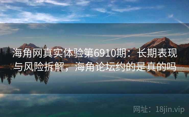 海角网真实体验第6910期：长期表现与风险拆解，海角论坛约的是真的吗