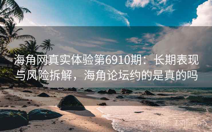 海角网真实体验第6910期：长期表现与风险拆解，海角论坛约的是真的吗