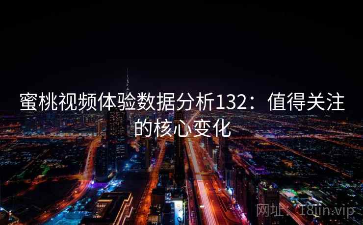 蜜桃视频体验数据分析132：值得关注的核心变化