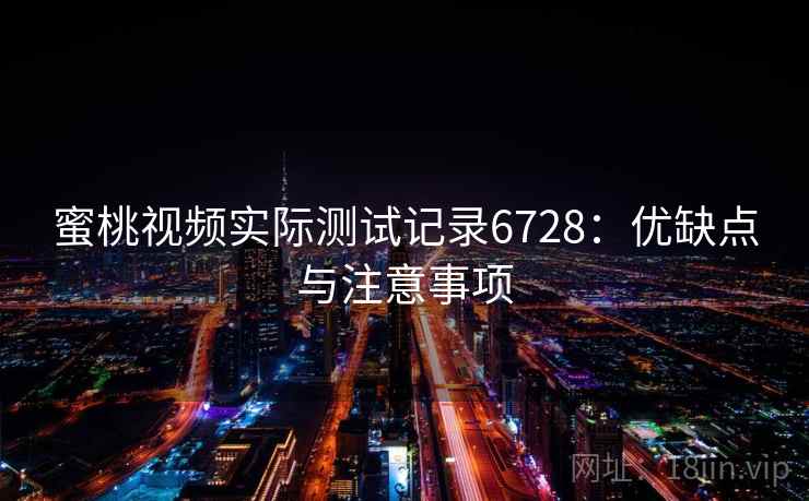 蜜桃视频实际测试记录6728：优缺点与注意事项
