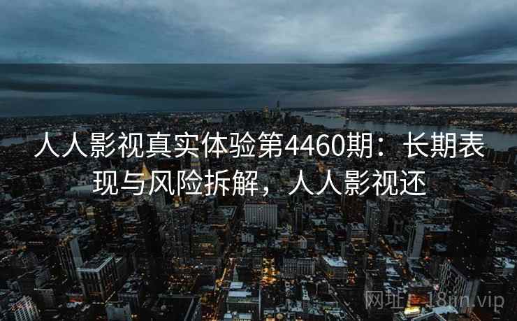 人人影视真实体验第4460期：长期表现与风险拆解，人人影视还