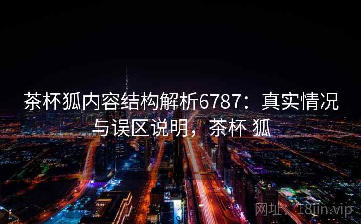 茶杯狐内容结构解析6787：真实情况与误区说明，茶杯 狐