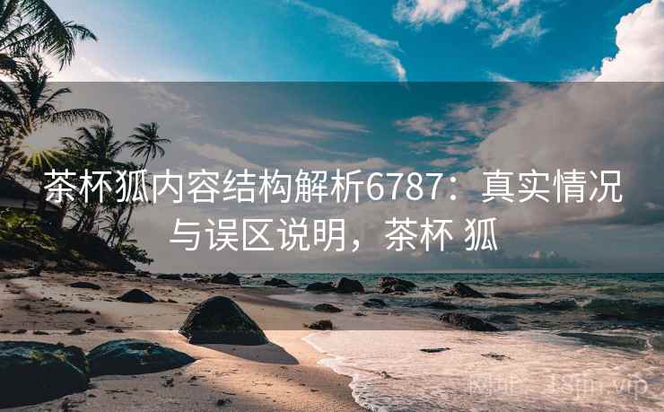 茶杯狐内容结构解析6787：真实情况与误区说明，茶杯 狐