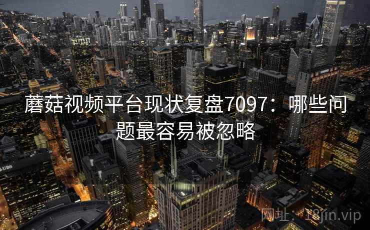 蘑菇视频平台现状复盘7097：哪些问题最容易被忽略