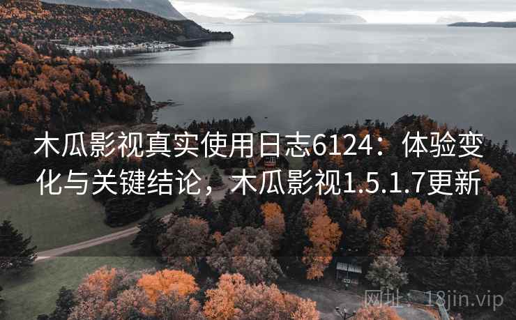 木瓜影视真实使用日志6124：体验变化与关键结论，木瓜影视1.5.1.7更新