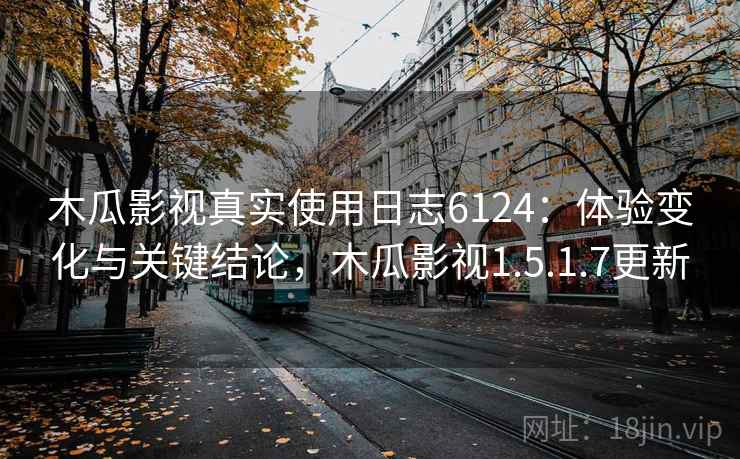 木瓜影视真实使用日志6124:体验变化与关键结论,木瓜影视1.5.1.7更新 木瓜影视真实使用日志6124:体验变化与关键结论,木瓜影视1.5.1.7更新