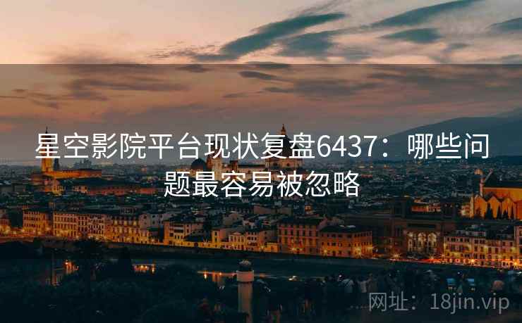 星空影院平台现状复盘6437：哪些问题最容易被忽略