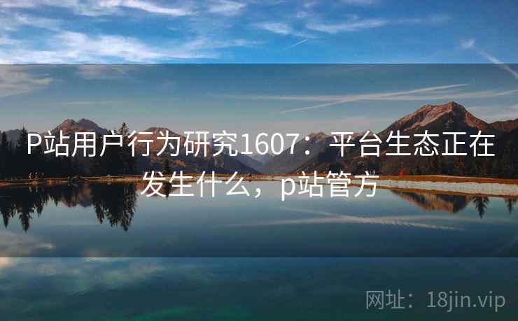 P站用户行为研究1607：平台生态正在发生什么，p站管方