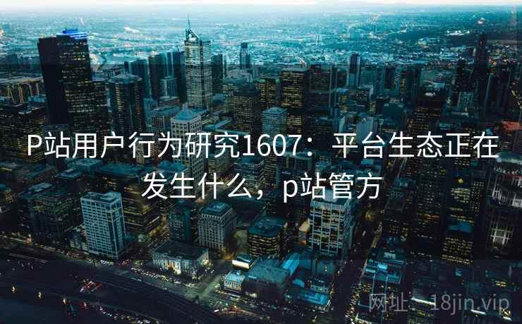 P站用户行为研究1607：平台生态正在发生什么，p站管方