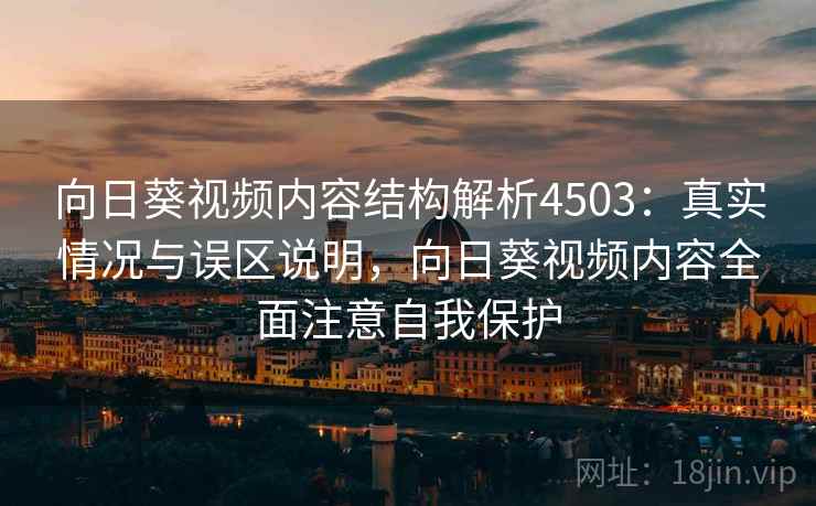 向日葵视频内容结构解析4503：真实情况与误区说明，向日葵视频内容全面注意自我保护