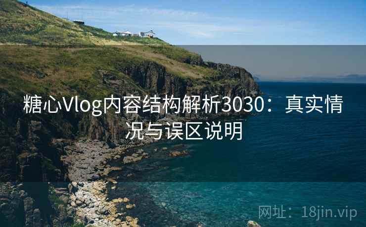 糖心Vlog内容结构解析3030：真实情况与误区说明