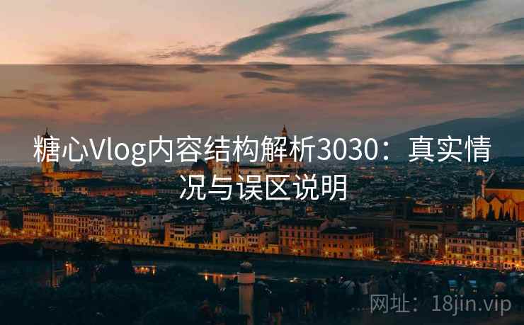 糖心Vlog内容结构解析3030:真实情况与误区说明 糖心Vlog内容结构解析3030:真实情况与误区说明