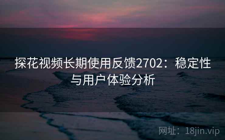 探花视频长期使用反馈2702：稳定性与用户体验分析