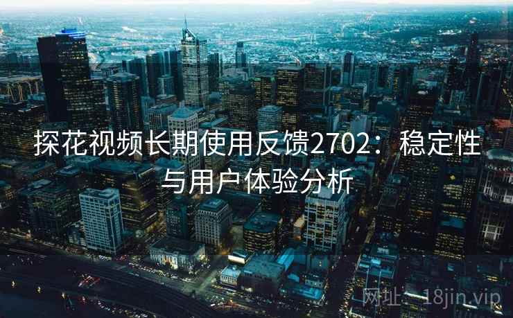 探花视频长期使用反馈2702:稳定性与用户体验分析 探花视频长期使用反馈2702:稳定性与用户体验分析