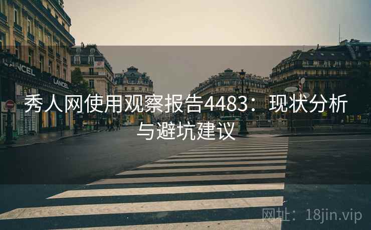 秀人网使用观察报告4483:现状分析与避坑建议 秀人网使用观察报告4483:现状分析与避坑建议
