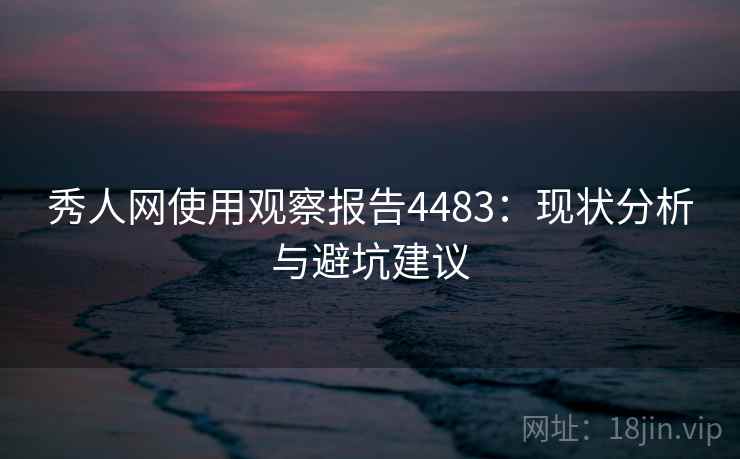 秀人网使用观察报告4483：现状分析与避坑建议