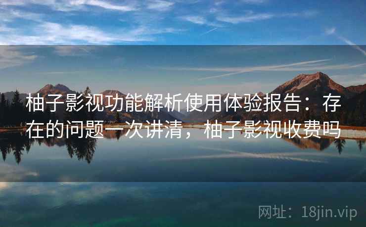柚子影视功能解析使用体验报告：存在的问题一次讲清，柚子影视收费吗