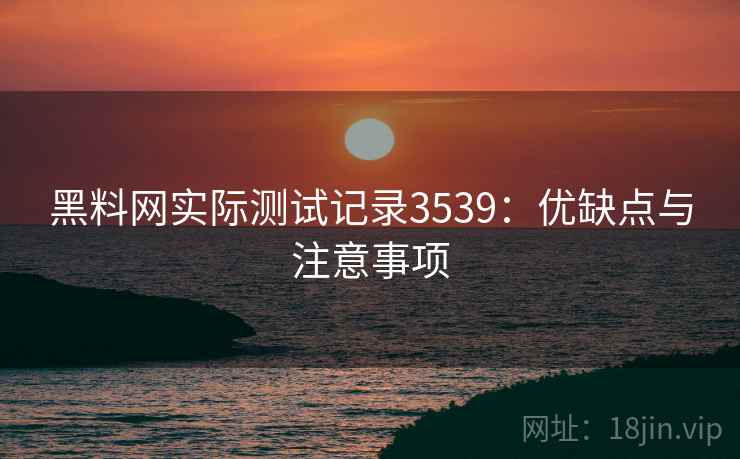 黑料网实际测试记录3539：优缺点与注意事项